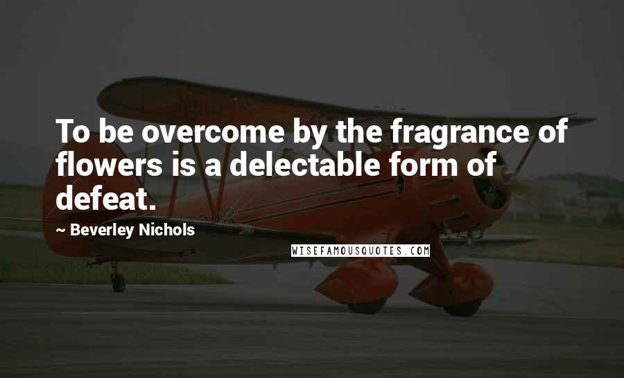 Beverley Nichols Quotes: To be overcome by the fragrance of flowers is a delectable form of defeat. 