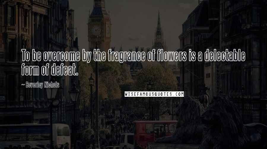 Beverley Nichols Quotes: To be overcome by the fragrance of flowers is a delectable form of defeat. 