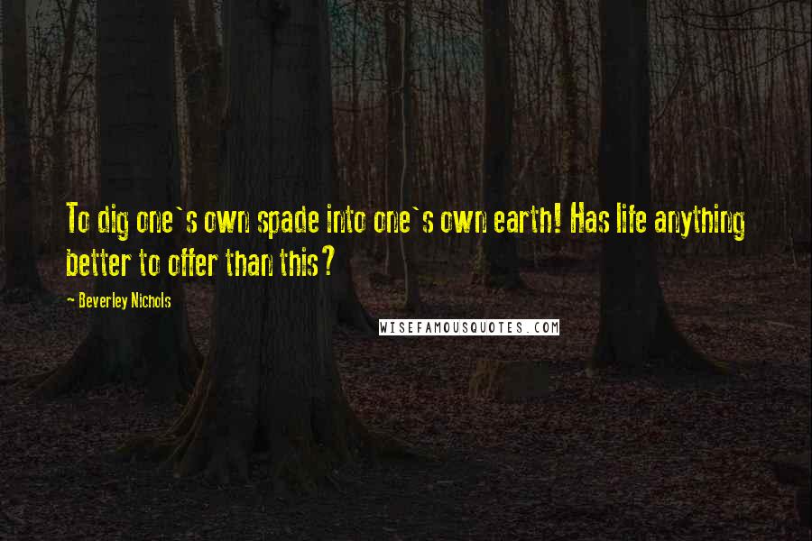 Beverley Nichols Quotes: To dig one's own spade into one's own earth! Has life anything better to offer than this?