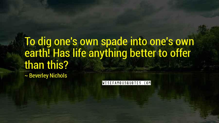 Beverley Nichols Quotes: To dig one's own spade into one's own earth! Has life anything better to offer than this?