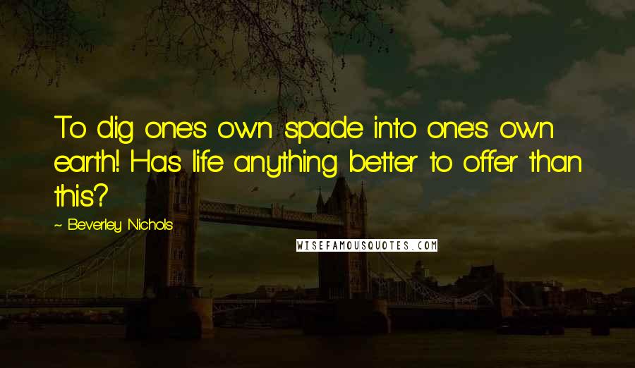 Beverley Nichols Quotes: To dig one's own spade into one's own earth! Has life anything better to offer than this?