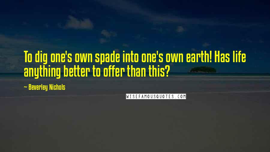 Beverley Nichols Quotes: To dig one's own spade into one's own earth! Has life anything better to offer than this?