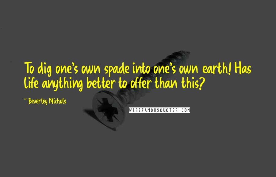 Beverley Nichols Quotes: To dig one's own spade into one's own earth! Has life anything better to offer than this?