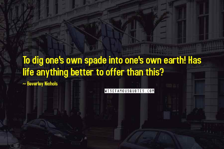 Beverley Nichols Quotes: To dig one's own spade into one's own earth! Has life anything better to offer than this?