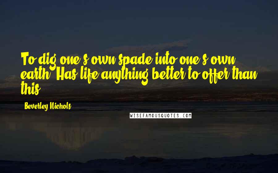 Beverley Nichols Quotes: To dig one's own spade into one's own earth! Has life anything better to offer than this?