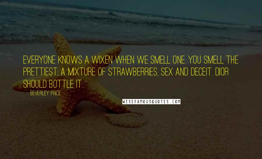 Beverley Price Quotes: Everyone knows a Wixen when we smell one. You smell the prettiest, a mixture of strawberries, sex and deceit. Dior should bottle it.