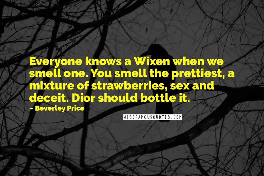 Beverley Price Quotes: Everyone knows a Wixen when we smell one. You smell the prettiest, a mixture of strawberries, sex and deceit. Dior should bottle it.