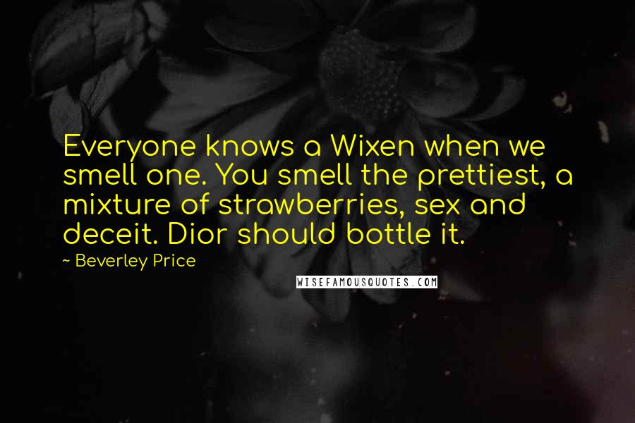 Beverley Price Quotes: Everyone knows a Wixen when we smell one. You smell the prettiest, a mixture of strawberries, sex and deceit. Dior should bottle it.