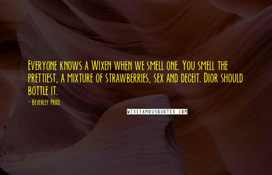 Beverley Price Quotes: Everyone knows a Wixen when we smell one. You smell the prettiest, a mixture of strawberries, sex and deceit. Dior should bottle it.