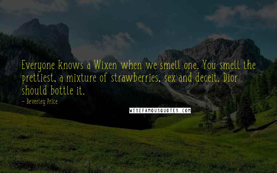 Beverley Price Quotes: Everyone knows a Wixen when we smell one. You smell the prettiest, a mixture of strawberries, sex and deceit. Dior should bottle it.
