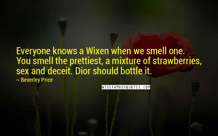 Beverley Price Quotes: Everyone knows a Wixen when we smell one. You smell the prettiest, a mixture of strawberries, sex and deceit. Dior should bottle it.