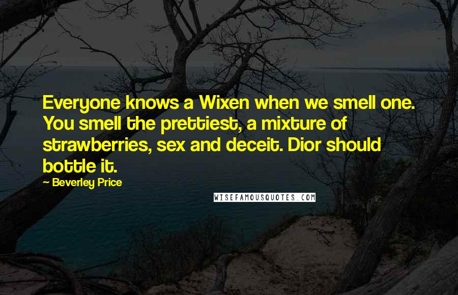 Beverley Price Quotes: Everyone knows a Wixen when we smell one. You smell the prettiest, a mixture of strawberries, sex and deceit. Dior should bottle it.