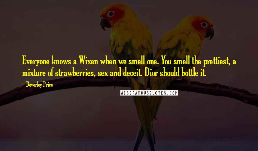 Beverley Price Quotes: Everyone knows a Wixen when we smell one. You smell the prettiest, a mixture of strawberries, sex and deceit. Dior should bottle it.