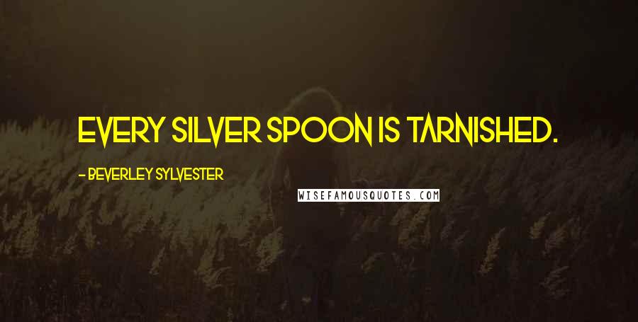 Beverley Sylvester Quotes: Every silver spoon is tarnished.