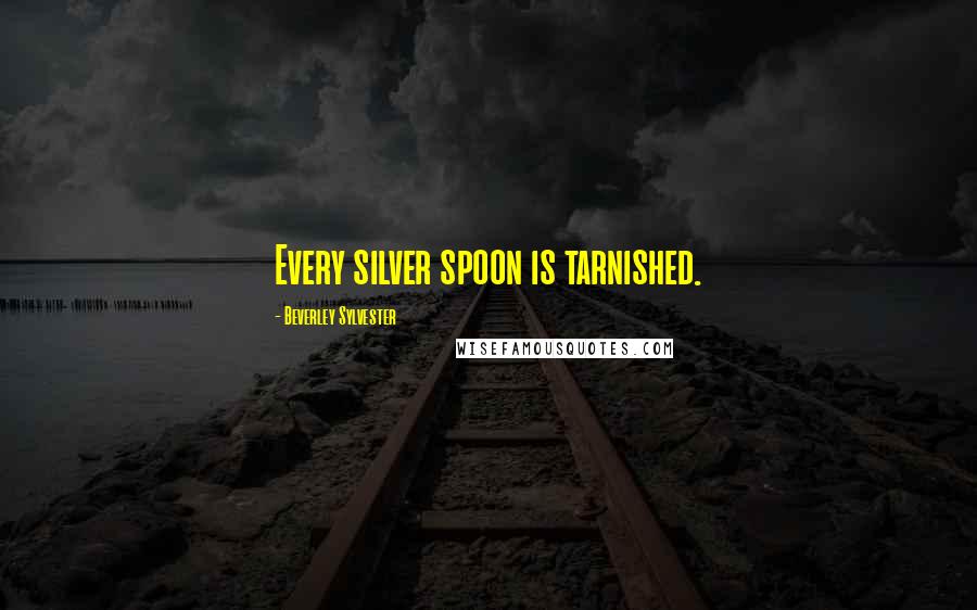 Beverley Sylvester Quotes: Every silver spoon is tarnished.