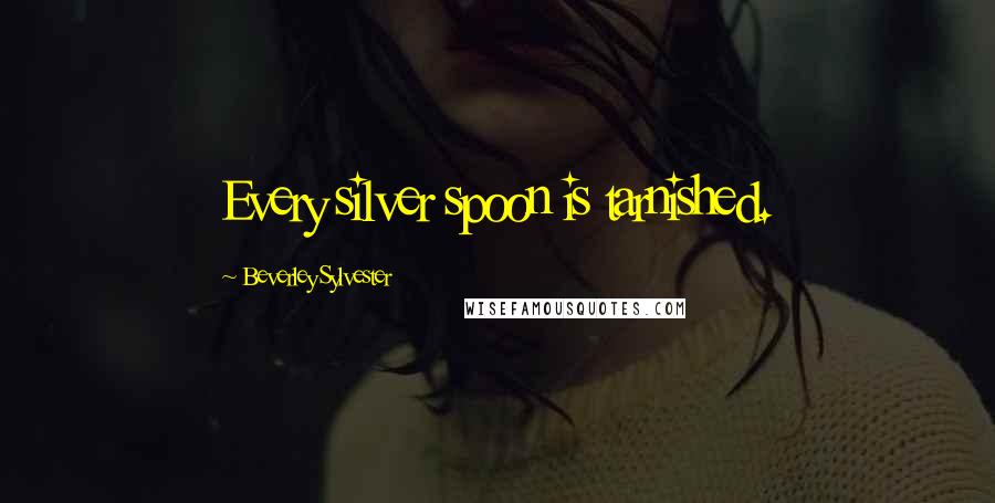 Beverley Sylvester Quotes: Every silver spoon is tarnished.