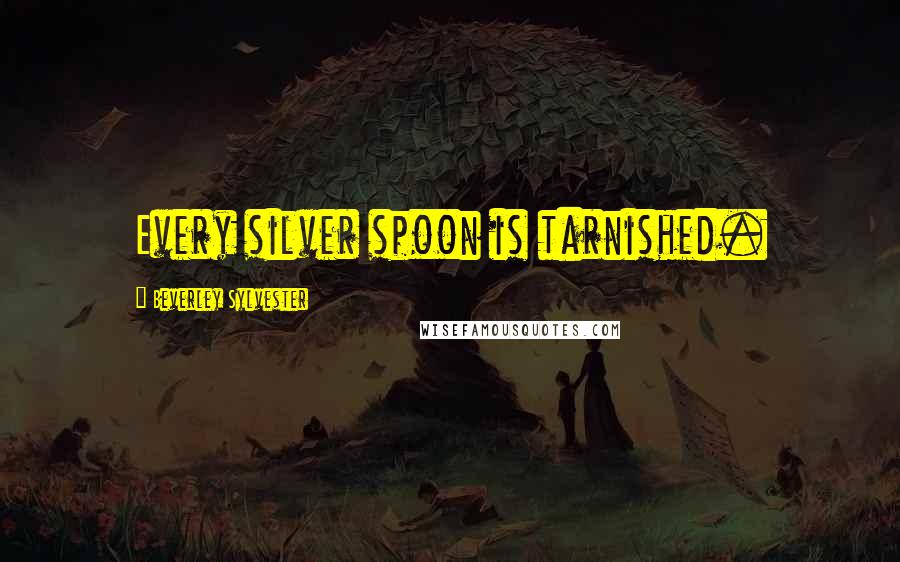 Beverley Sylvester Quotes: Every silver spoon is tarnished.