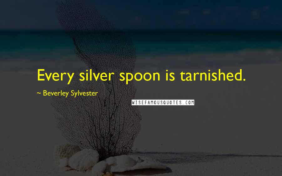 Beverley Sylvester Quotes: Every silver spoon is tarnished.