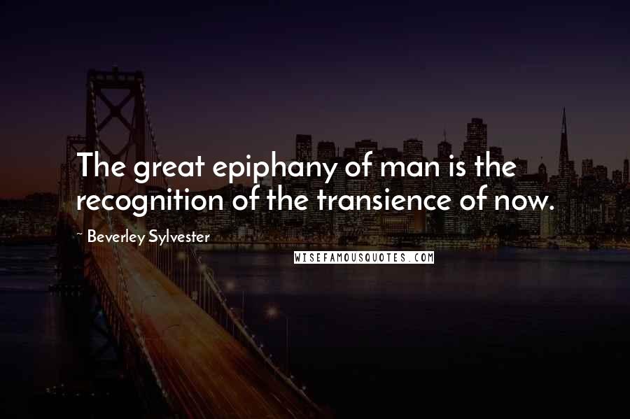 Beverley Sylvester Quotes: The great epiphany of man is the recognition of the transience of now.