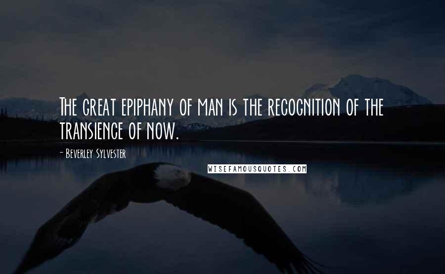 Beverley Sylvester Quotes: The great epiphany of man is the recognition of the transience of now.