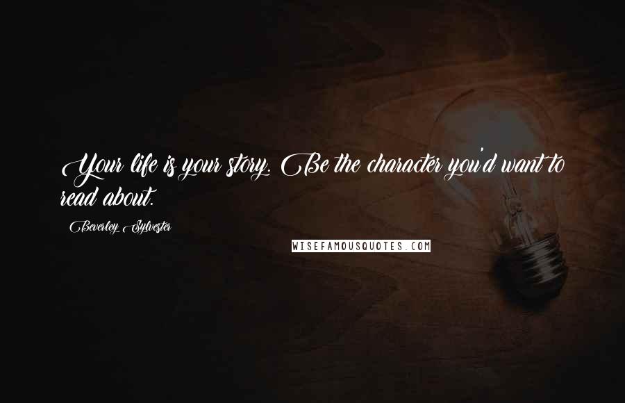 Beverley Sylvester Quotes: Your life is your story. Be the character you'd want to read about.