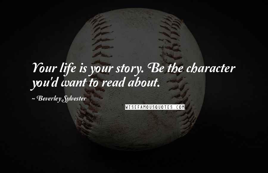 Beverley Sylvester Quotes: Your life is your story. Be the character you'd want to read about.