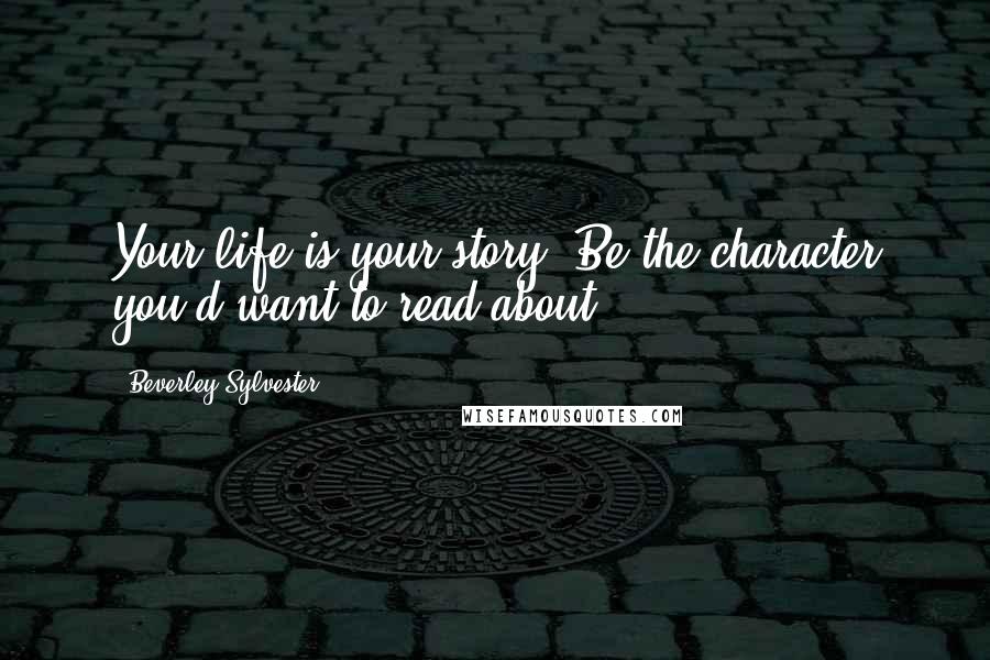 Beverley Sylvester Quotes: Your life is your story. Be the character you'd want to read about.