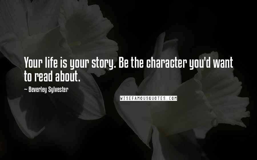 Beverley Sylvester Quotes: Your life is your story. Be the character you'd want to read about.