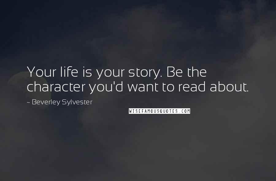 Beverley Sylvester Quotes: Your life is your story. Be the character you'd want to read about.