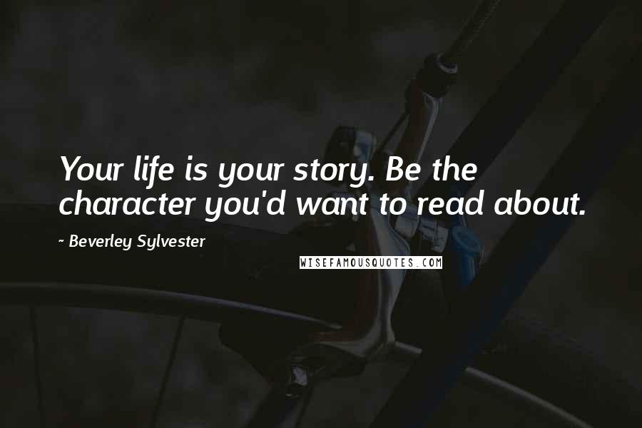 Beverley Sylvester Quotes: Your life is your story. Be the character you'd want to read about.