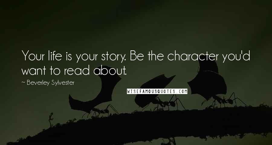 Beverley Sylvester Quotes: Your life is your story. Be the character you'd want to read about.