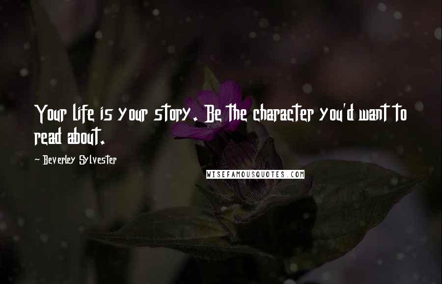 Beverley Sylvester Quotes: Your life is your story. Be the character you'd want to read about.