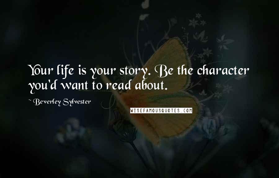 Beverley Sylvester Quotes: Your life is your story. Be the character you'd want to read about.
