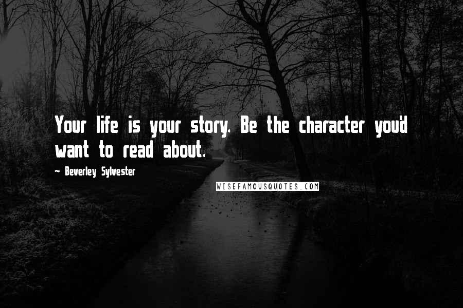 Beverley Sylvester Quotes: Your life is your story. Be the character you'd want to read about.