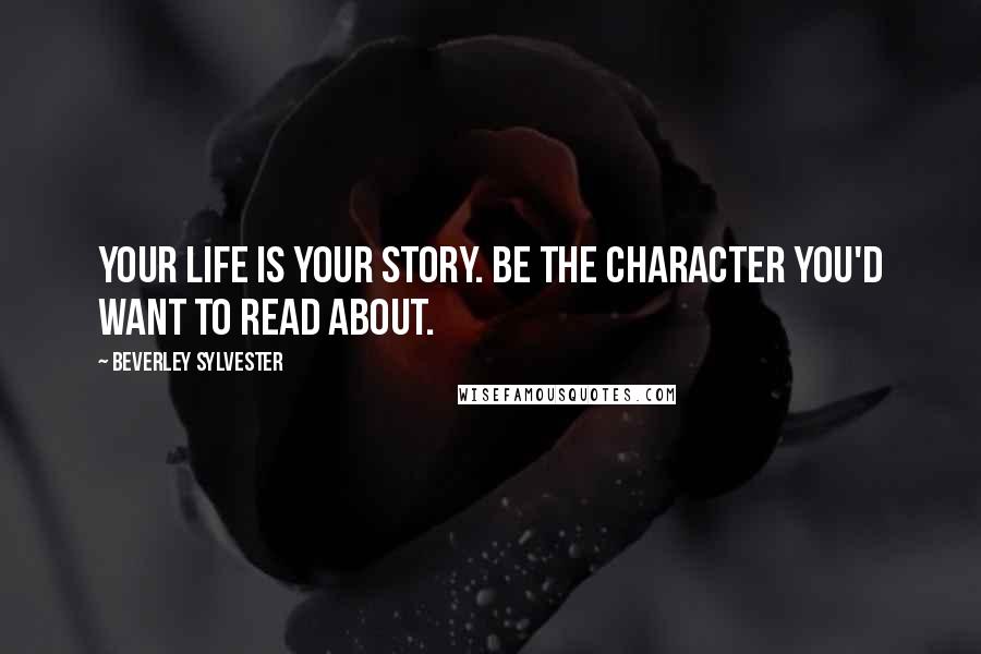 Beverley Sylvester Quotes: Your life is your story. Be the character you'd want to read about.
