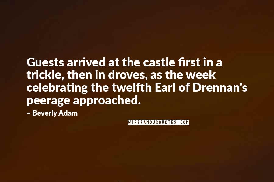 Beverly Adam Quotes: Guests arrived at the castle first in a trickle, then in droves, as the week celebrating the twelfth Earl of Drennan's peerage approached.