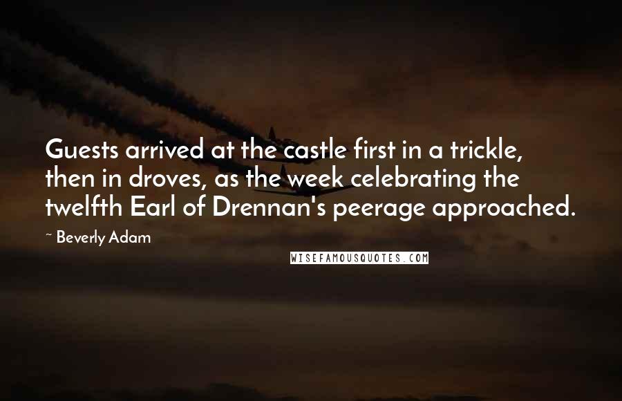 Beverly Adam Quotes: Guests arrived at the castle first in a trickle, then in droves, as the week celebrating the twelfth Earl of Drennan's peerage approached.