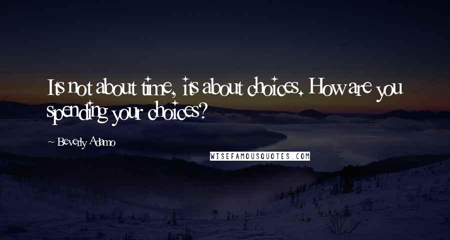 Beverly Adamo Quotes: Its not about time, its about choices. How are you spending your choices?