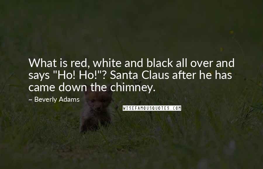 Beverly Adams Quotes: What is red, white and black all over and says "Ho! Ho!"? Santa Claus after he has came down the chimney.