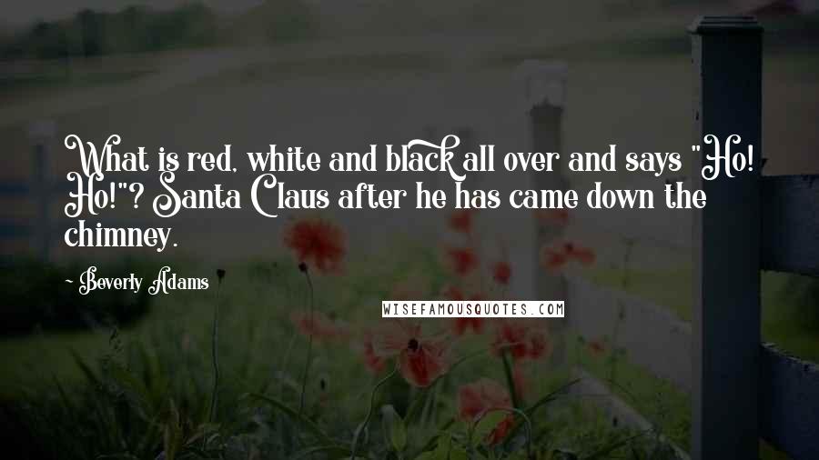 Beverly Adams Quotes: What is red, white and black all over and says "Ho! Ho!"? Santa Claus after he has came down the chimney.