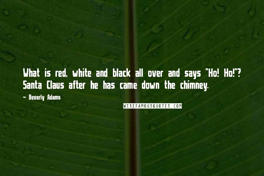 Beverly Adams Quotes: What is red, white and black all over and says "Ho! Ho!"? Santa Claus after he has came down the chimney.