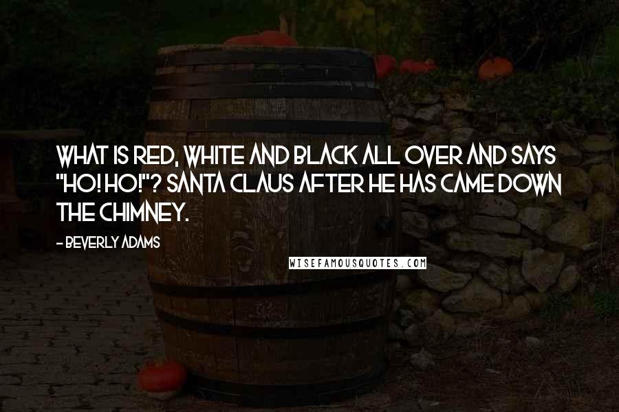 Beverly Adams Quotes: What is red, white and black all over and says "Ho! Ho!"? Santa Claus after he has came down the chimney.