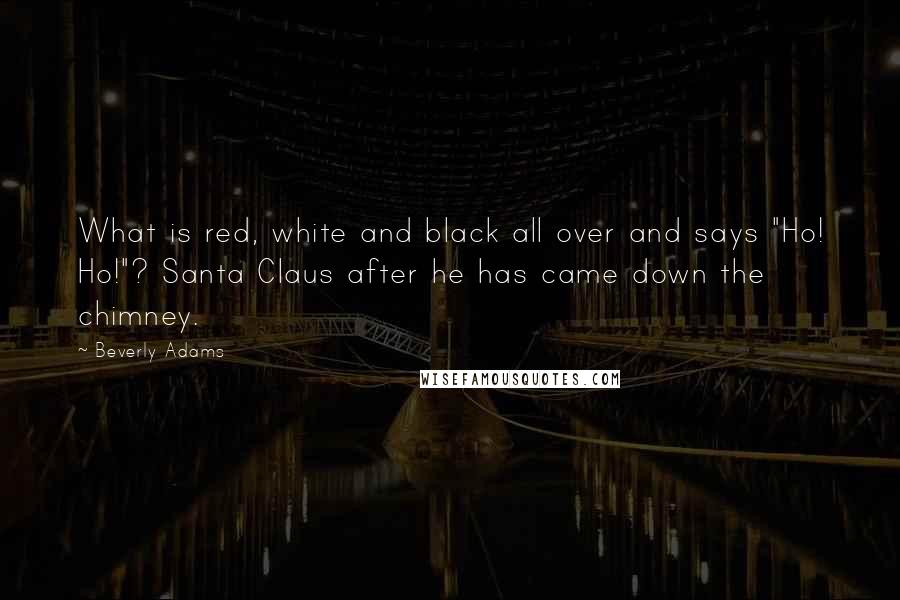 Beverly Adams Quotes: What is red, white and black all over and says "Ho! Ho!"? Santa Claus after he has came down the chimney.