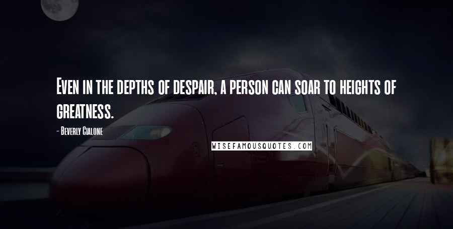 Beverly Cialone Quotes: Even in the depths of despair, a person can soar to heights of greatness.