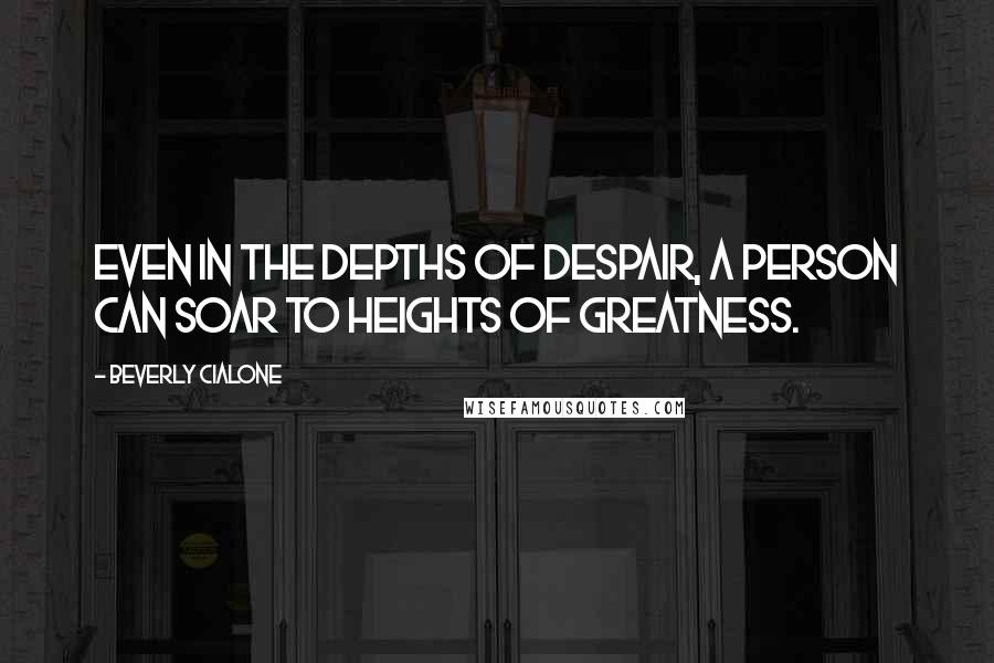 Beverly Cialone Quotes: Even in the depths of despair, a person can soar to heights of greatness.