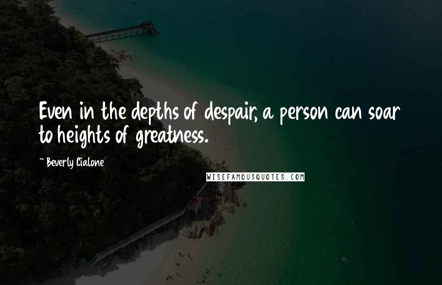 Beverly Cialone Quotes: Even in the depths of despair, a person can soar to heights of greatness.