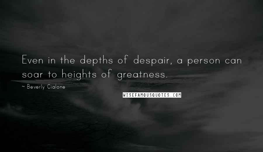 Beverly Cialone Quotes: Even in the depths of despair, a person can soar to heights of greatness.