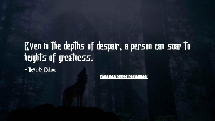 Beverly Cialone Quotes: Even in the depths of despair, a person can soar to heights of greatness.