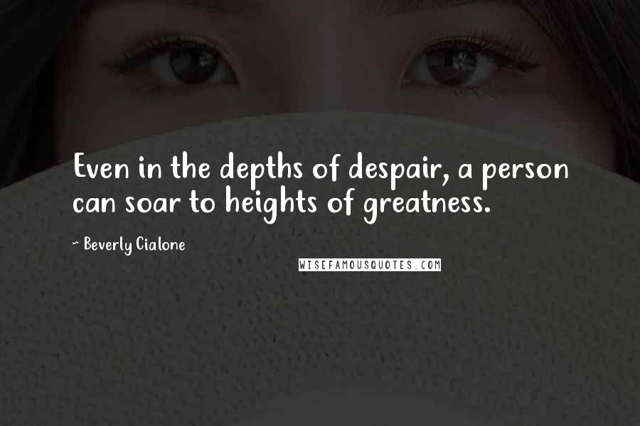 Beverly Cialone Quotes: Even in the depths of despair, a person can soar to heights of greatness.