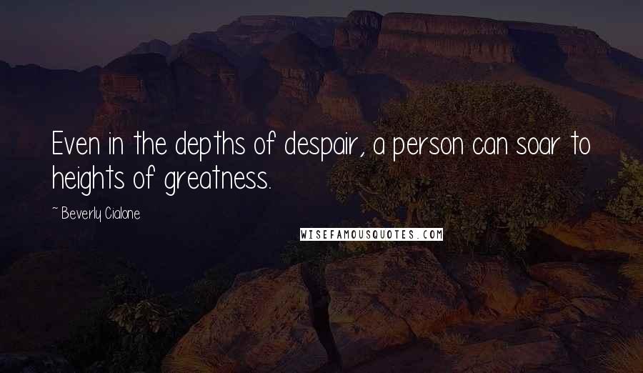 Beverly Cialone Quotes: Even in the depths of despair, a person can soar to heights of greatness.